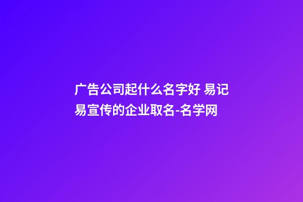 广告公司起什么名字好 易记易宣传的企业取名-名学网-第1张-公司起名-玄机派